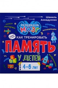 Шамиль Ахмадуллин - Книга о том как тренировать память у детей 4-6 лет
