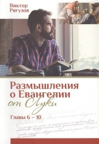 Виктор Рягузов - Размышления о Евангелии от Луки Главы 6-10