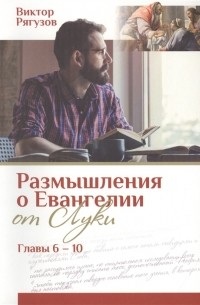 Виктор Рягузов - Размышления о Евангелии от Луки Главы 6-10
