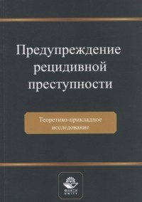  - Предупреждение рецидивной преступности Теоретико-прикладное исследование Монография