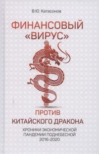 Валентин Катасонов - Финансовый вирус против китайского дракона Хроники экономической пандемии поднебесной 2016-2020