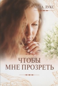 Анна Лукс - Чтобы мне прозреть