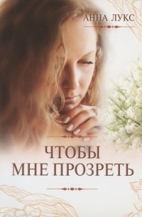 Анна Лукс - Чтобы мне прозреть