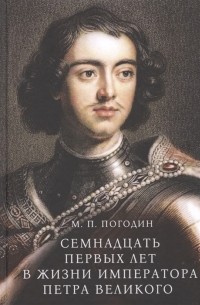 Михаил Погодин - Семнадцать первых лет в жизни императора Петра Великого