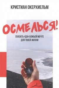 Кристиан Окерхиельм - Осмелься Сказать да Божьей мечте для твоей жизни