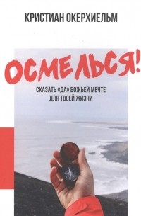 Кристиан Окерхиельм - Осмелься Сказать да Божьей мечте для твоей жизни