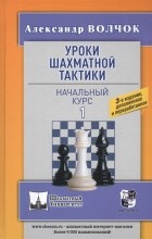Александр Волчок - Уроки шахматной тактики - 1 Начальный курс
