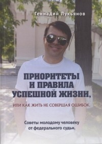 Геннадий Лукьянов - Приоритеты и правила успешной жизни или Как жить не совершая ошибок
