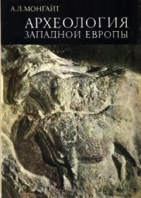 Александр Монгайт - Археология Западной Европы. Каменный век