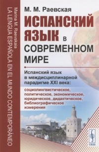 Марина Раевская - Испанский язык в современном мире Испанский язык в междисциплинарной парадигме XXI века социолингвистическое политическое экономическое юридическое дидактическое библиографическое измерения