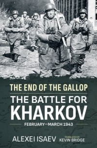 Алексей Исаев - The End of the Gallop: The Battle for Kharkov February-March 1943