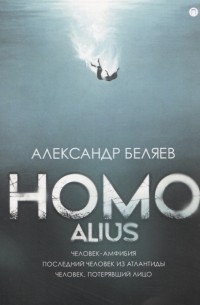 Александр Беляев - Homo alius. Человек-амфибия. Последний человек из Атлантиды. Человек, потерявший лицо (сборник)