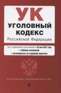 Борисова И. (ред.) - Уголовный кодекс Российской Федерации Текст с изменениями и дополнениями на 20 мая 2021 года сравнительная таблица изменений путеводитель по судебной практике