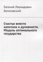 Евгений Белиловский - Счастье вместо капитала и духовности Модель оптимального государства