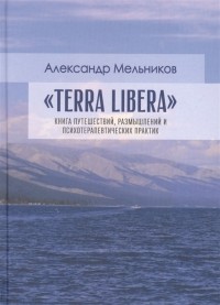 Александр Мельников - Terra Libera Книга путешествий размышлений и психотерапевтических практик