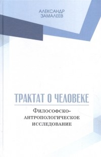 Александр Замалеев - Трактат о человеке Философско-антропологическое исследование