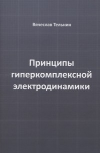 Вячеслав Тельнин - Принципы гиперкомплексной электродинамики