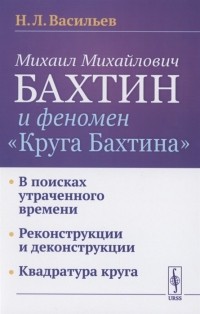 Николай Васильев - Михаил Михайлович Бахтин и феномен Круга Бахтина В поисках утраченного времени Реконструкции и деконструкции Квадратура круга