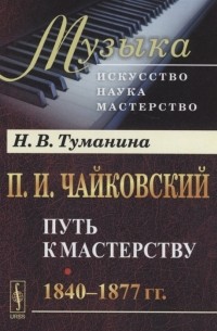 Туманина Н.В. - П И Чайковский Путь к мастерству 1840 1877 гг