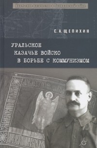 С.А. Щепихин - Уральское казачье войско в борьбе с коммунизмом