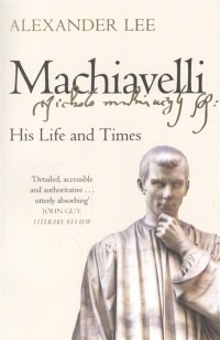 Александр Ли - Machiavelli His Life and Times