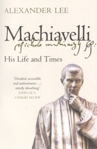 Александр Ли - Machiavelli His Life and Times