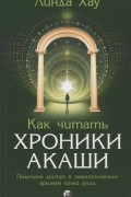 Линда Хау - Как читать Хроники Акаши Получите доступ к энергетическим архивам своей души
