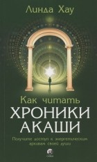 Линда Хау - Как читать Хроники Акаши Получите доступ к энергетическим архивам своей души