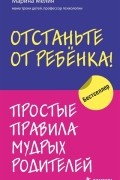 Отстаньте от ребенка. Простые правила мудрых родителей