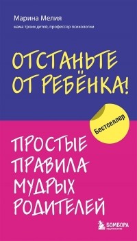 Марина Мелия - Отстаньте от ребенка. Простые правила мудрых родителей