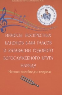 Алексей Колобанов - Ирмосы Воскресных канонов 8-ми гласов и катавасии годового богослужебного круга наряду Нотное пособие для клироса