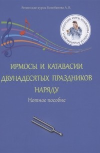 Алексей Колобанов - Ирмосы и катавасии двунадесятых праздников наряду Нотное пособие