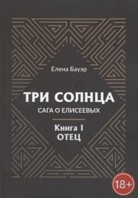 Елена Бауэр - Три солнца Сага о Елисеевых Книга I Отец