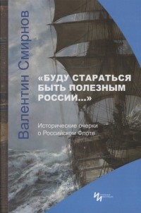 Валентин Смирнов - Буду стараться быть полезным России Исторические очерки о Российском Флоте