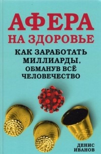 Денис Иванов - Афера на здоровье Как заработать миллиарды обманув все человечество