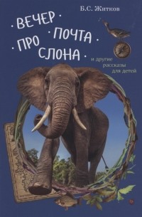 Борис Житков - Вечер Почта Про слона и другие рассказы для детей