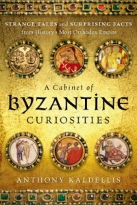 Энтони Калделлис - A Cabinet of Byzantine Curiosities: Strange Tales and Surprising Facts from History's Most Orthodox Empire