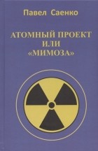 Саенко П. - В атомном проекте люди в погонах или повествование о Мимозе