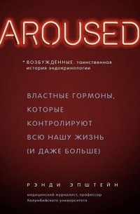 Возбуждённые: таинственная история эндокринологии. Властные гормоны, которые контролируют всю нашу жизнь (и даже больше)