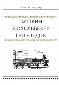 Марк Альтшуллер - Пушкин Кюхельбекер Грибоедов