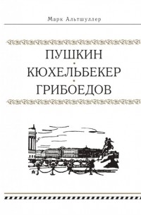 Марк Альтшуллер - Пушкин Кюхельбекер Грибоедов