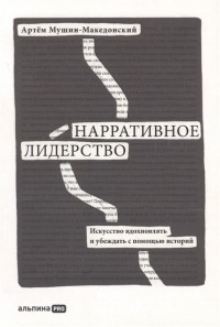 Артём Мушин-Македонский - Нарративное лидерство. Искусство вдохновлять и убеждать с помощью историй