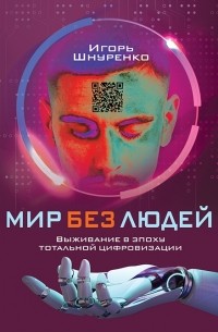 Игорь Шнуренко - Мир без людей Выживание в эпоху тотальной цифровизации