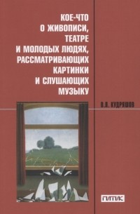 Олег Кудряшов - Кое-что о живописи театре и молодых людях рассматривающих картинки и слушающих музыку Учебное пособие