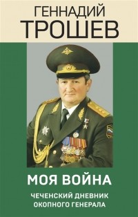 Геннадий Трошев - Моя война Чеченский дневник окопного генерала