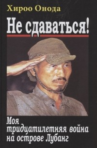 Хироо Онода - Не сдаваться. Моя тридцатилетняя война на острове Лубанг