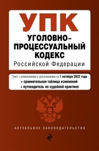 Уголовно-процессуальный кодекс Российской Федерации Текст с изменениями и дополнениями на 1 октября 2022 года