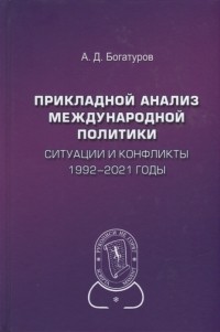 Алексей Богатуров - Прикладной анализ международной политики Ситуации и конфликты 1992-2021 годы Научное издание