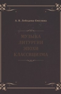 А. В. Лебедева-Емелина - Музыка литургии эпохи классицизма Нотные публикации и исследования