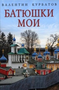 Валентин Курбатов - Батюшки мои
